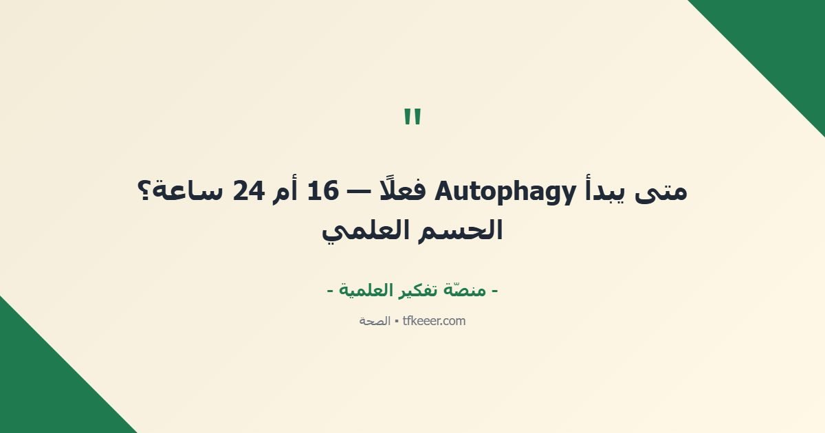 اقتباس جوهري: متى يبدأ Autophagy فعلًا — 16 أم 24 ساعة؟ الحسم العلمي