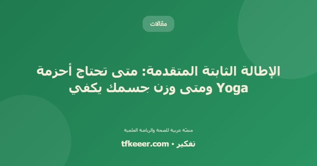 الإطالة الثابتة المتقدمة: متى تحتاج أحزمة Yoga ومتى وزن جسمك يكفي - دليل علمي شامل من منصّة تفكير