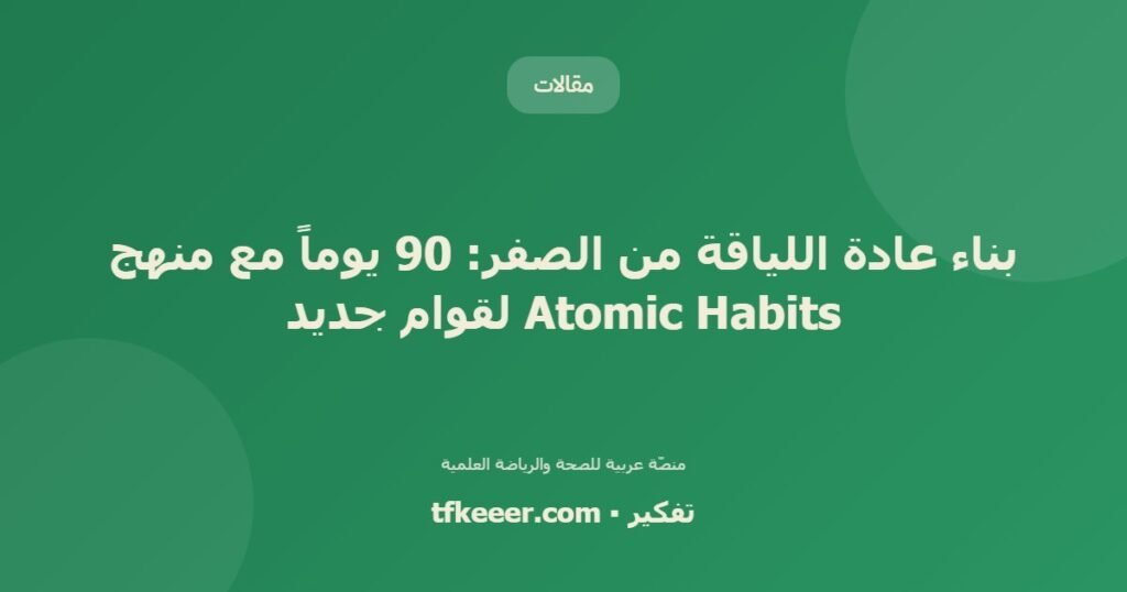 بناء عادة اللياقة من الصفر: 90 يوماً مع منهج Atomic Habits لقوام جديد - دليل علمي شامل من منصّة تفكير