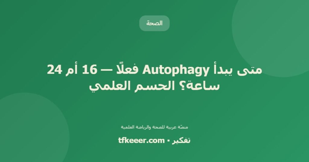 متى يبدأ Autophagy فعلًا — 16 أم 24 ساعة؟ الحسم العلمي - دليل علمي شامل من منصّة تفكير