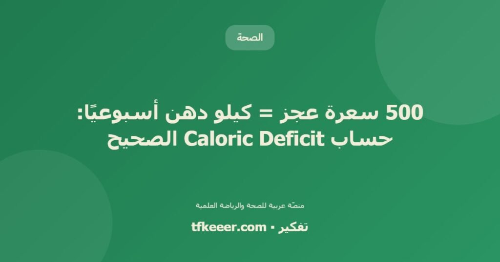 500 سعرة عجز = كيلو دهن أسبوعيًا: حساب Caloric Deficit الصحيح - دليل علمي شامل من منصّة تفكير