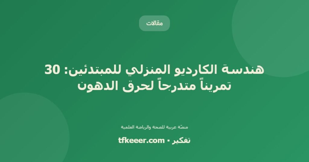 هندسة الكارديو المنزلي للمبتدئين: 30 تمريناً متدرجاً لحرق الدهون - دليل علمي شامل من منصّة تفكير