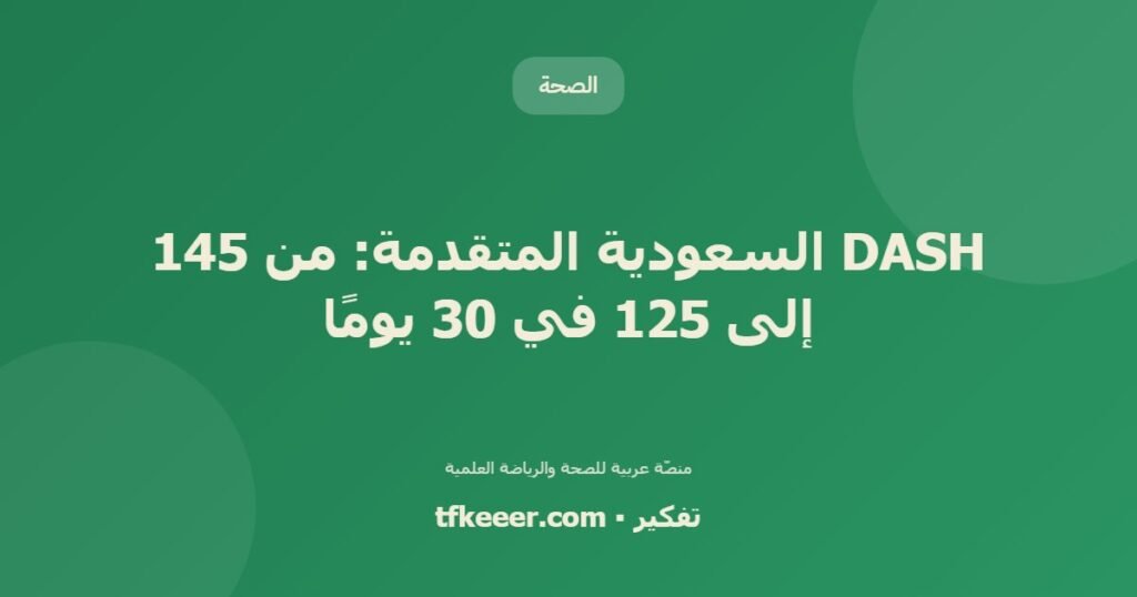 DASH السعودية المتقدمة: من 145 إلى 125 في 30 يومًا - دليل علمي شامل من منصّة تفكير