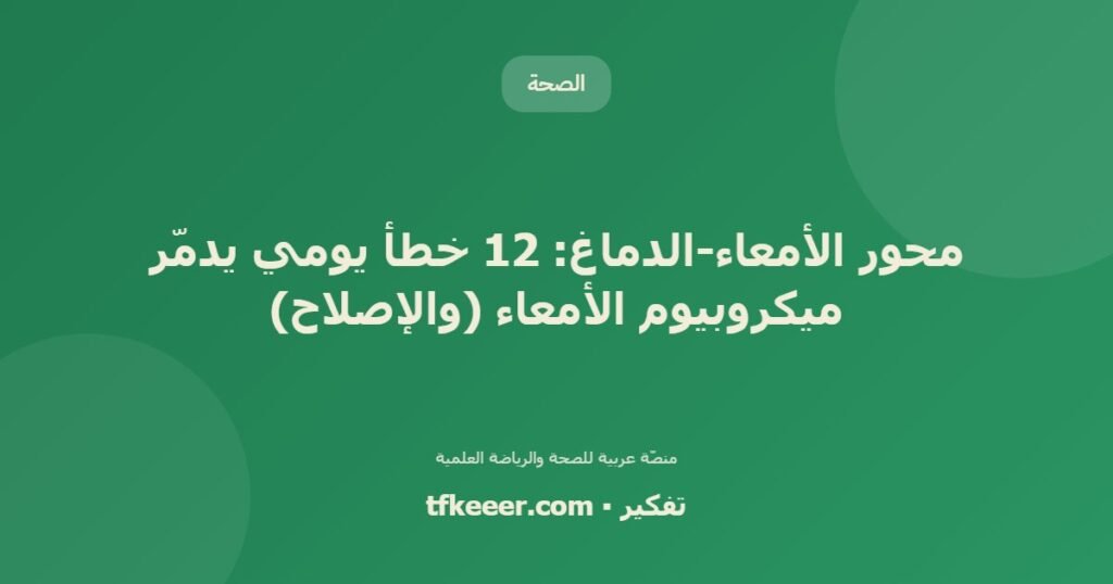 محور الأمعاء-الدماغ: 12 خطأ يومي يدمّر ميكروبيوم الأمعاء (والإصلاح) - دليل علمي شامل من منصّة تفكير