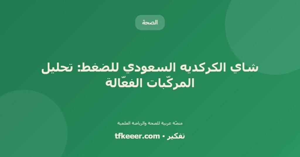شاي الكركديه السعودي للضغط: تحليل المركّبات الفعّالة - دليل علمي شامل من منصّة تفكير