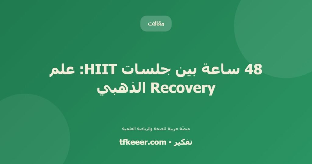48 ساعة بين جلسات HIIT: علم Recovery الذهبي - دليل علمي شامل من منصّة تفكير