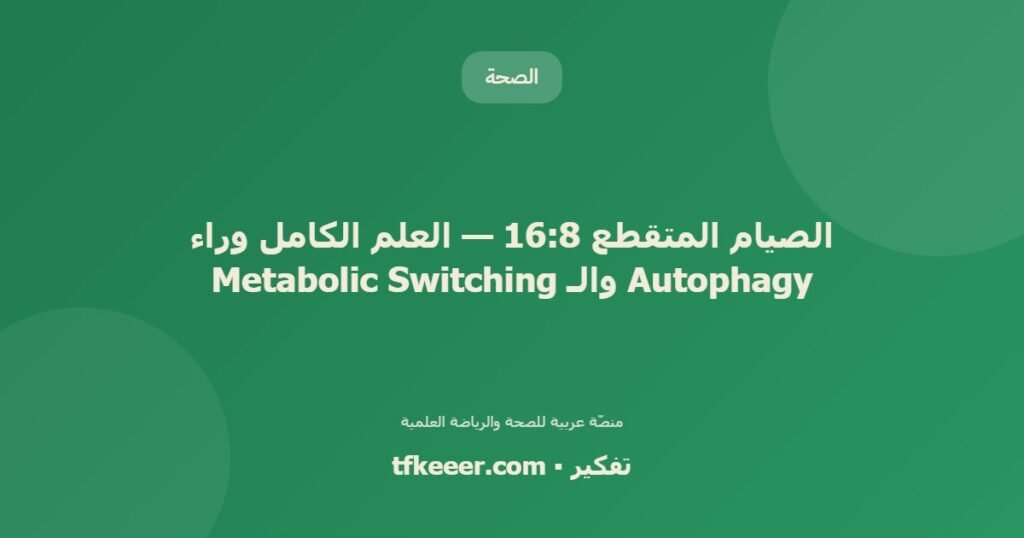 الصيام المتقطع 16:8 — العلم الكامل وراء Autophagy والـ Metabolic Switching - دليل علمي شامل من منصّة تفكير
