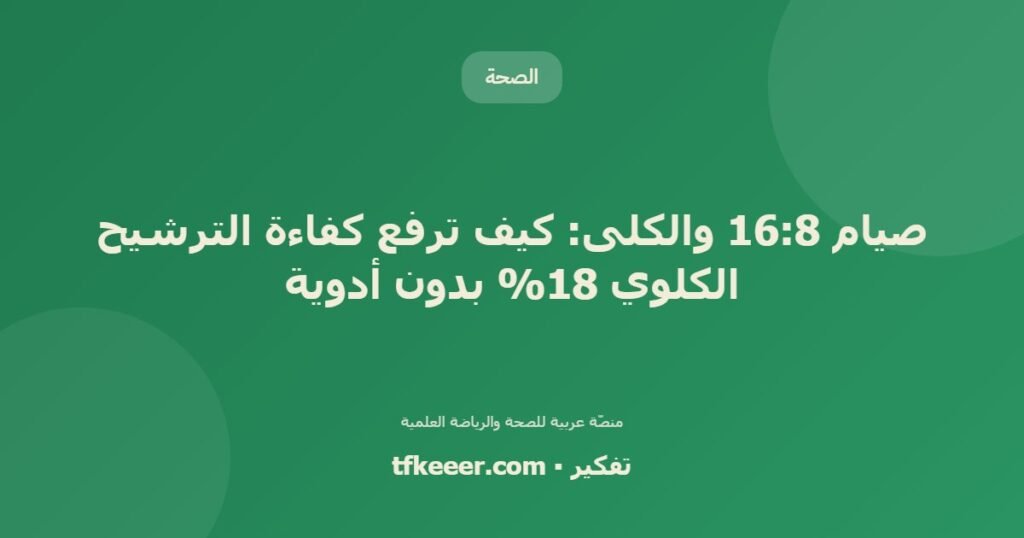 صيام 16:8 والكلى: كيف ترفع كفاءة الترشيح الكلوي 18% بدون أدوية - دليل علمي شامل من منصّة تفكير
