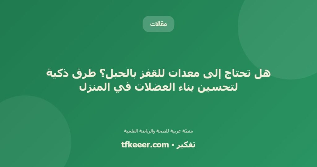 هل تحتاج إلى معدات للقفز بالحبل؟ طرق ذكية لتحسين بناء العضلات في المنزل - دليل علمي شامل من منصّة تفكير
