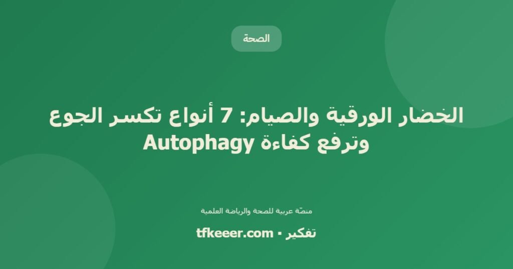 الخضار الورقية والصيام: 7 أنواع تكسر الجوع وترفع كفاءة Autophagy - دليل علمي شامل من منصّة تفكير