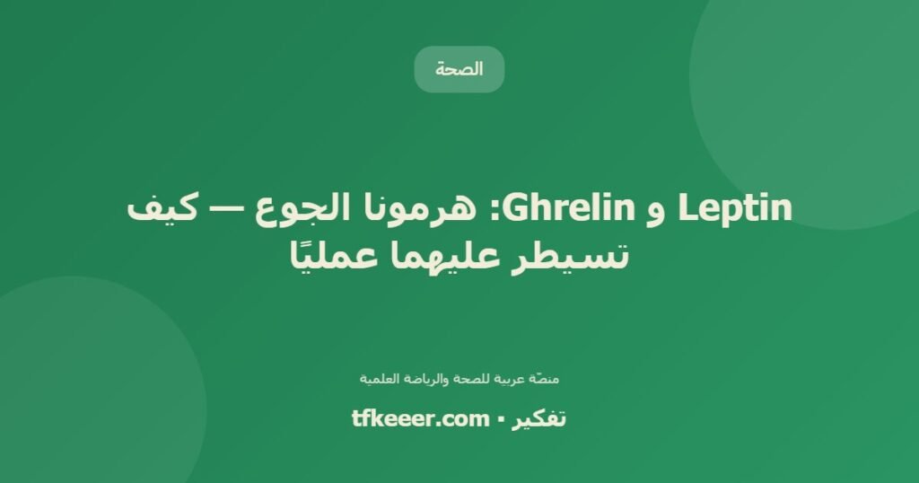 Leptin و Ghrelin: هرمونا الجوع — كيف تسيطر عليهما عمليًا - دليل علمي شامل من منصّة تفكير