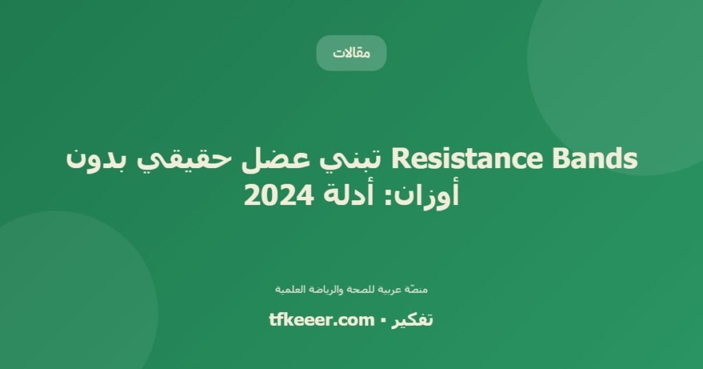 Resistance Bands تبني عضل حقيقي بدون أوزان: أدلة 2024 - دليل علمي شامل من منصّة تفكير