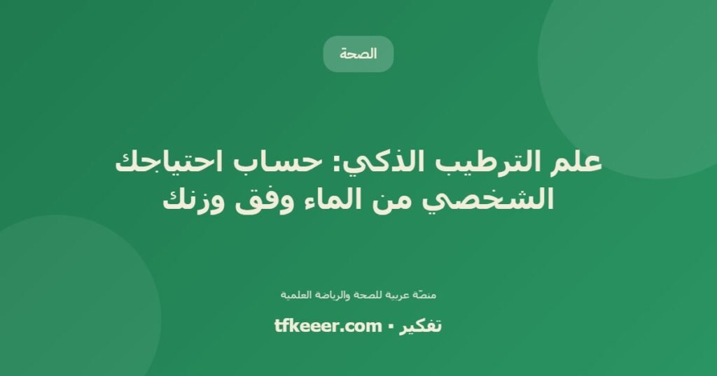 علم الترطيب الذكي: حساب احتياجك الشخصي من الماء وفق وزنك - دليل علمي شامل من منصّة تفكير