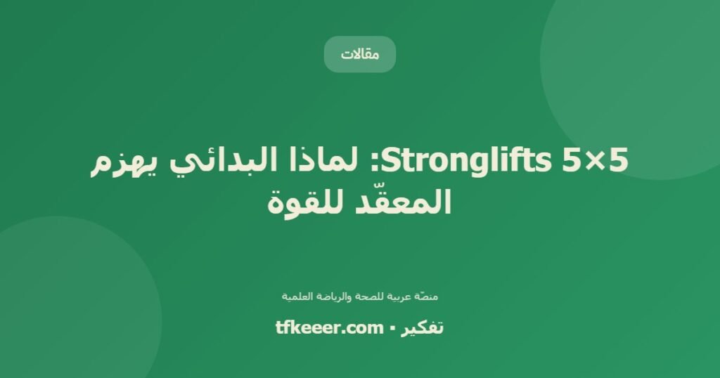 5×5 Stronglifts: لماذا البدائي يهزم المعقّد للقوة - دليل علمي شامل من منصّة تفكير