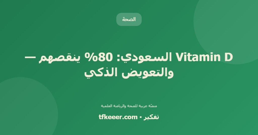 Vitamin D السعودي: 80% ينقصهم — والتعويض الذكي - دليل علمي شامل من منصّة تفكير