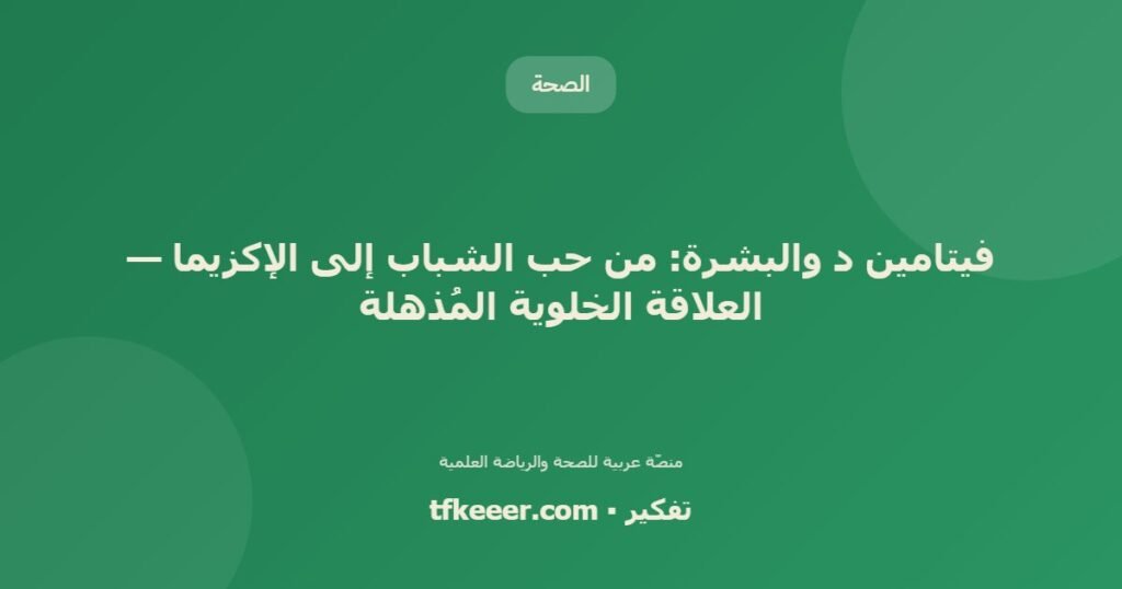 فيتامين د والبشرة: من حب الشباب إلى الإكزيما — العلاقة الخلوية المُذهلة - دليل علمي شامل من منصّة تفكير