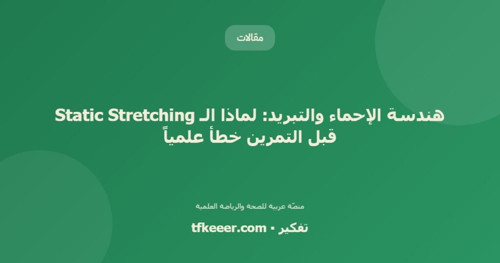 هندسة الإحماء والتبريد: لماذا الـ Static Stretching قبل التمرين خطأ علمياً - دليل علمي شامل من منصّة تفكير