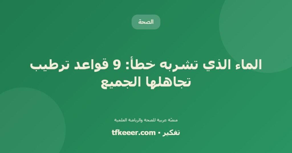 الماء الذي تشربه خطأ: 9 قواعد ترطيب تجاهلها الجميع - دليل علمي شامل من منصّة تفكير