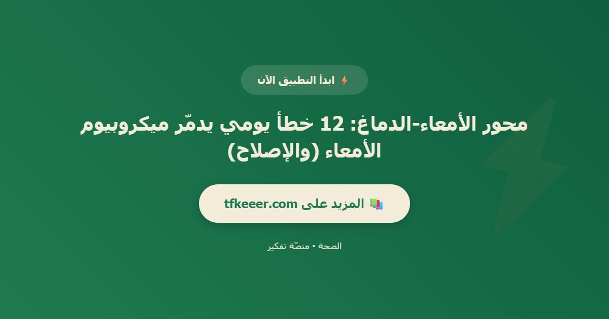 دعوة للتطبيق: محور الأمعاء-الدماغ: 12 خطأ يومي يدمّر ميكروبيوم الأمعاء (والإصلاح)