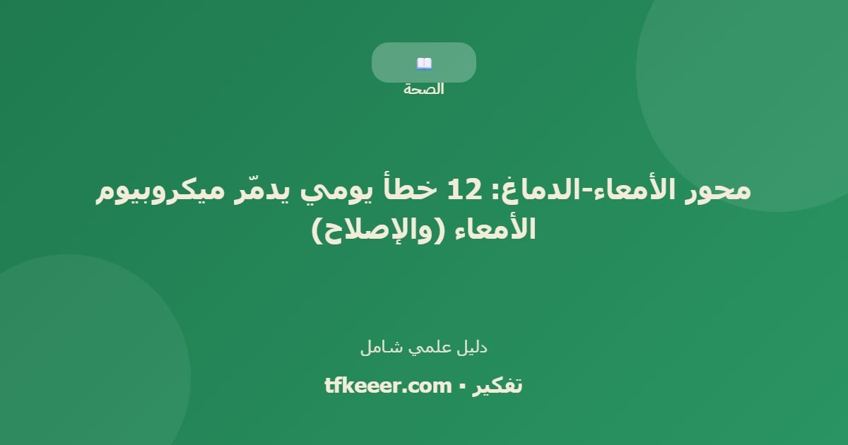 دليل علمي: محور الأمعاء-الدماغ: 12 خطأ يومي يدمّر ميكروبيوم الأمعاء (والإصلاح)
