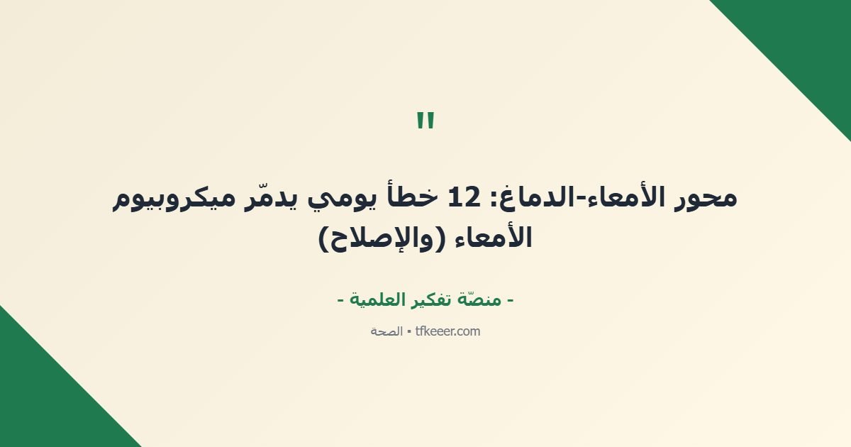 اقتباس جوهري: محور الأمعاء-الدماغ: 12 خطأ يومي يدمّر ميكروبيوم الأمعاء (والإصلاح)