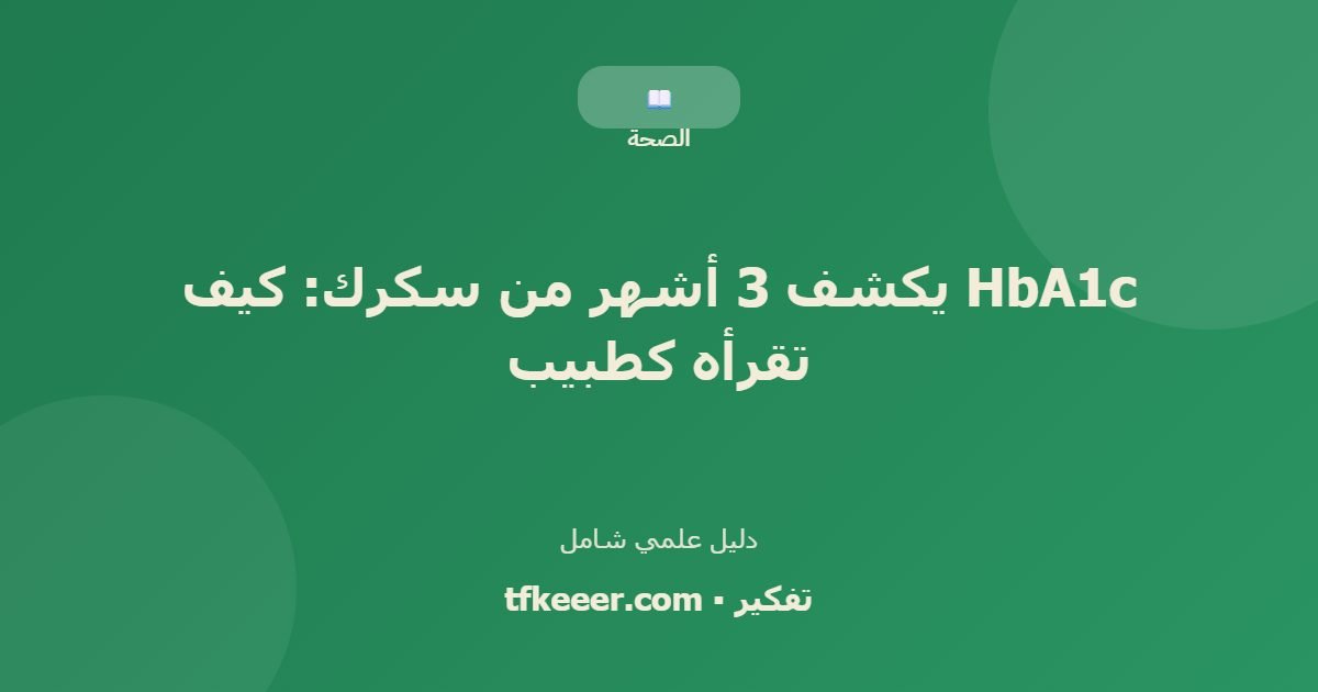 دليل علمي: HbA1c يكشف 3 أشهر من سكرك: كيف تقرأه كطبيب