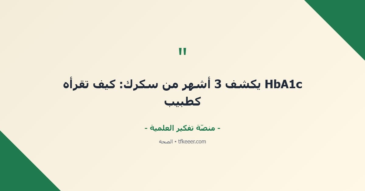 اقتباس جوهري: HbA1c يكشف 3 أشهر من سكرك: كيف تقرأه كطبيب