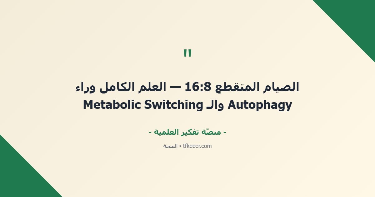 اقتباس جوهري: الصيام المتقطع 16:8 — العلم الكامل وراء Autophagy والـ Metabolic Switching