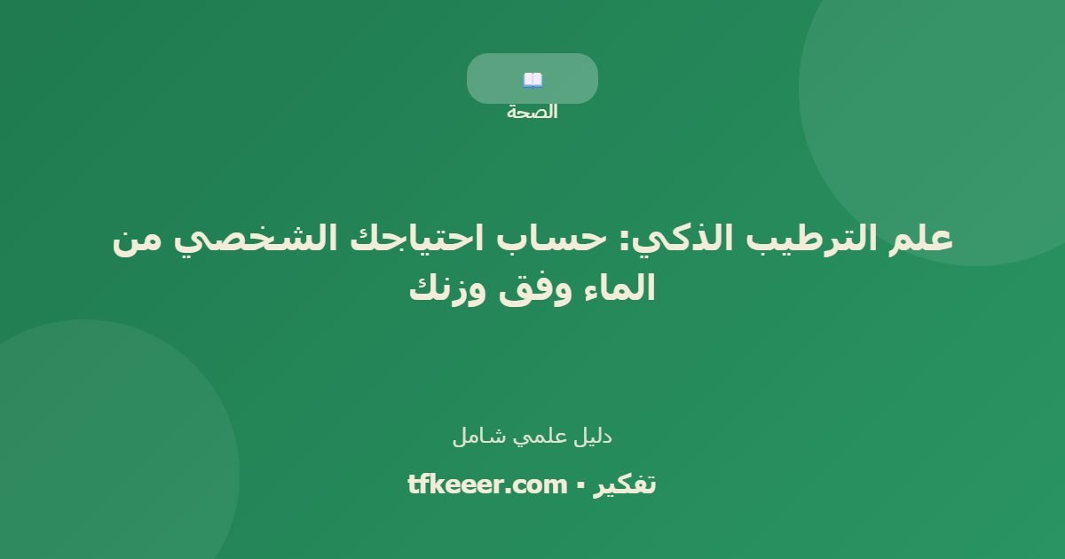 دليل علمي: علم الترطيب الذكي: حساب احتياجك الشخصي من الماء وفق وزنك