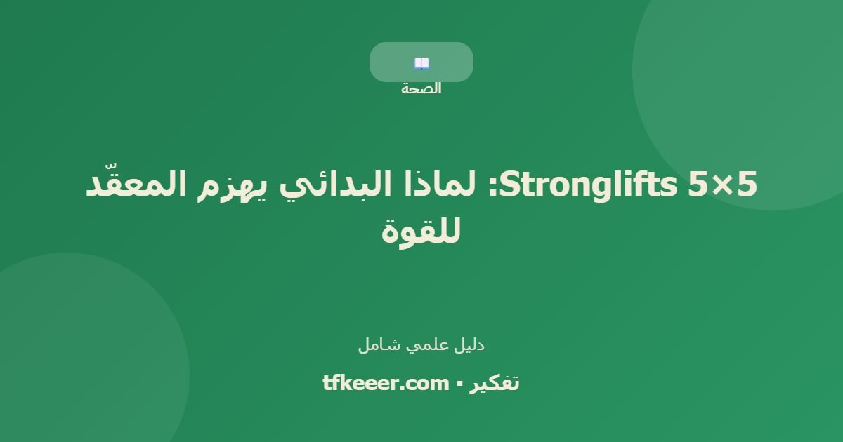 دليل علمي: 5×5 Stronglifts: لماذا البدائي يهزم المعقّد للقوة