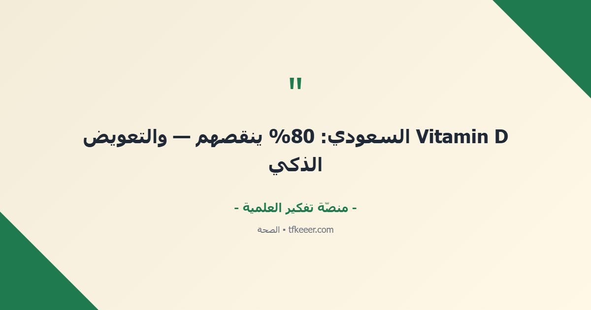 اقتباس جوهري: Vitamin D السعودي: 80% ينقصهم — والتعويض الذكي